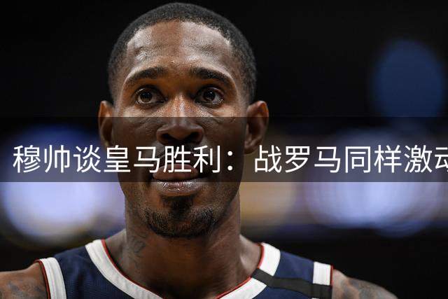穆帅谈皇马胜利：战罗马同样激动 老佛爷看中逆境能力